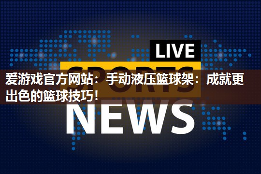 爱游戏官方网站：手动液压篮球架：成就更出色的篮球技巧！