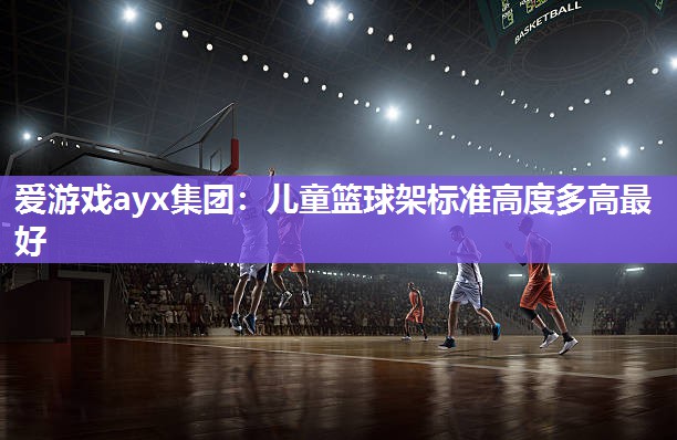 爱游戏ayx集团：儿童篮球架标准高度多高最好