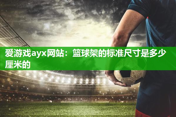 爱游戏ayx网站：篮球架的标准尺寸是多少厘米的