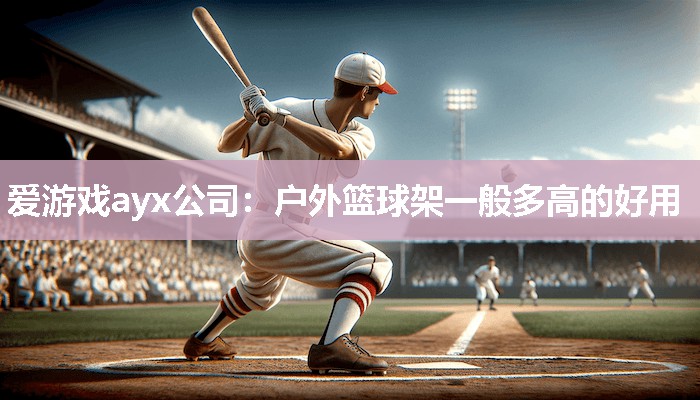 爱游戏ayx公司：户外篮球架一般多高的好用