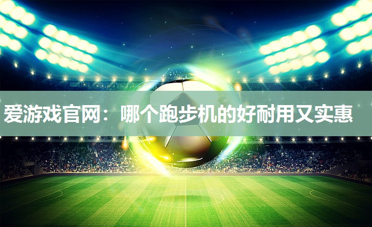 爱游戏官网：哪个跑步机的好耐用又实惠