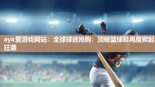ayx爱游戏网站：全球球迷抢购：顶级篮球鞋再度掀起狂潮