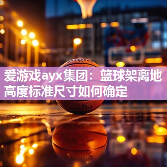 爱游戏ayx集团：篮球架离地高度标准尺寸如何确定