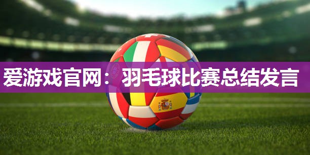 爱游戏官网：羽毛球比赛总结发言