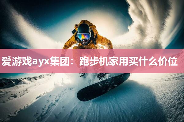 爱游戏ayx集团：跑步机家用买什么价位