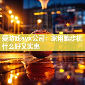 爱游戏ayx公司：家用跑步机什么好又实惠
