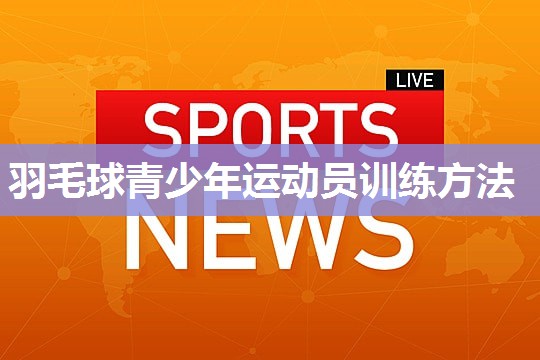 羽毛球青少年运动员训练方法
