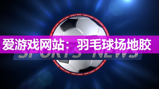 爱游戏网站：羽毛球场地胶