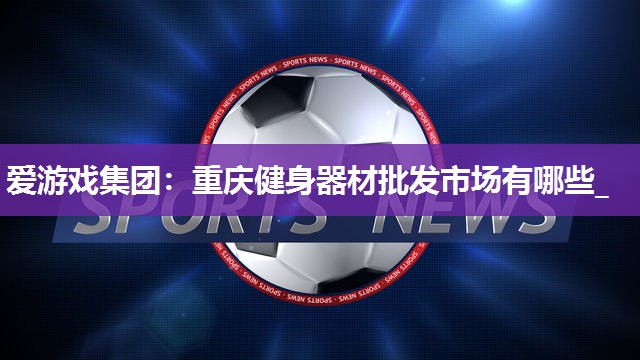 爱游戏集团：重庆健身器材批发市场有哪些_