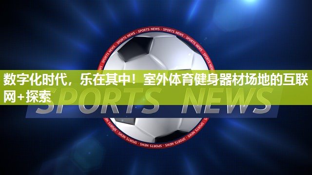 数字化时代，乐在其中！室外体育健身器材场地的互联网+探索