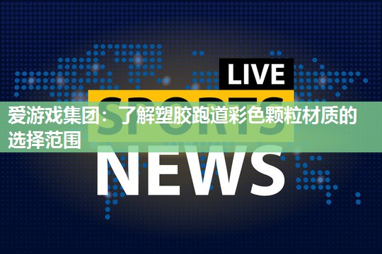 爱游戏集团：了解塑胶跑道彩色颗粒材质的选择范围
