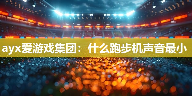 ayx爱游戏集团：什么跑步机声音最小