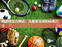 爱游戏官方网站：儿童羽毛球拍标准尺寸