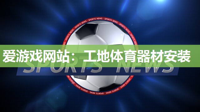爱游戏网站：工地体育器材安装