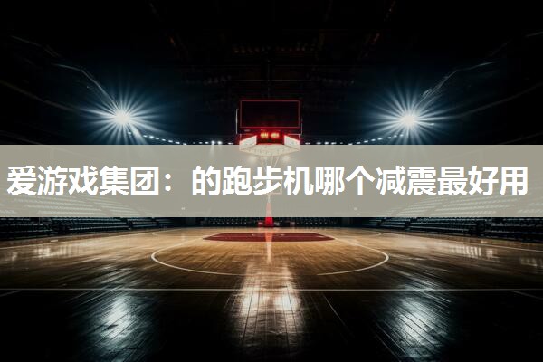 爱游戏集团：的跑步机哪个减震最好用