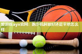 爱游戏ayx官网：跑步机斜坡好还是平地怎么样