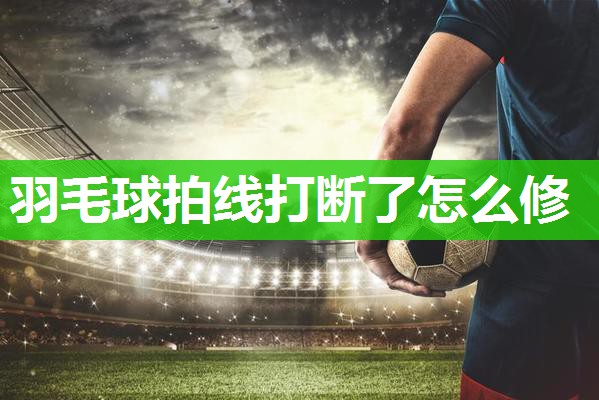 羽毛球拍线打断了怎么修