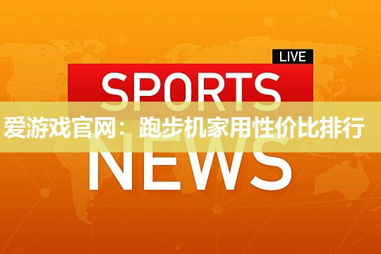 爱游戏官网：跑步机家用性价比排行