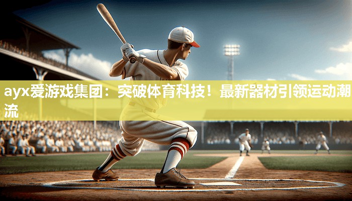ayx爱游戏集团：突破体育科技！最新器材引领运动潮流