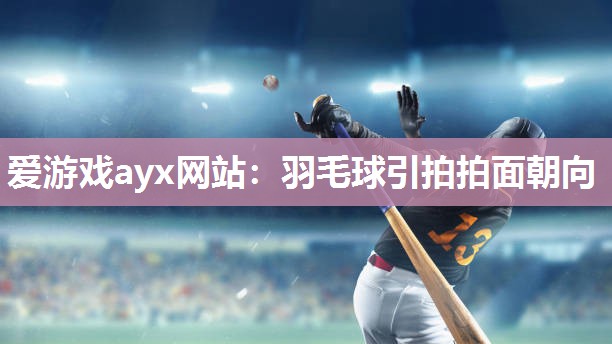 爱游戏ayx网站：羽毛球引拍拍面朝向