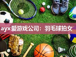 ayx爱游戏公司：羽毛球拍女