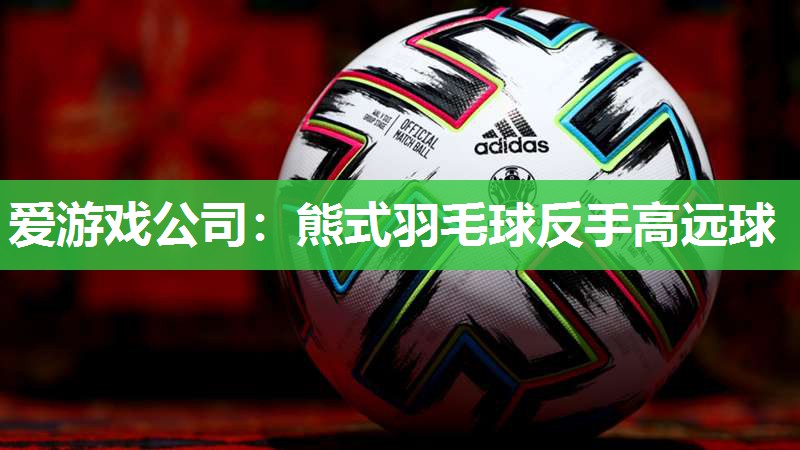 爱游戏公司：熊式羽毛球反手高远球