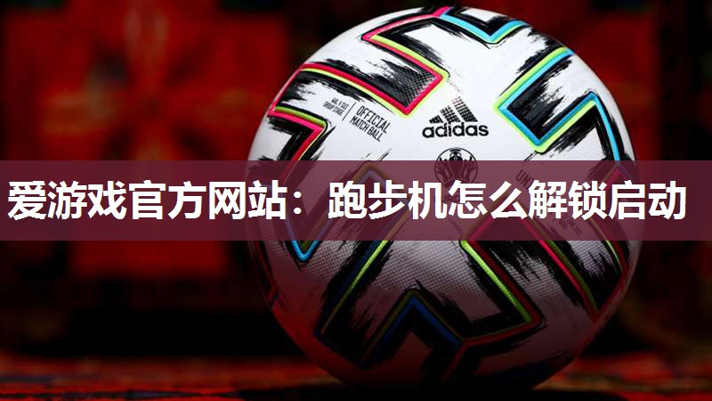 爱游戏官方网站：跑步机怎么解锁启动