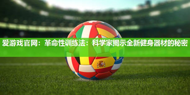 爱游戏官网：革命性训练法：科学家揭示全新健身器材的秘密
