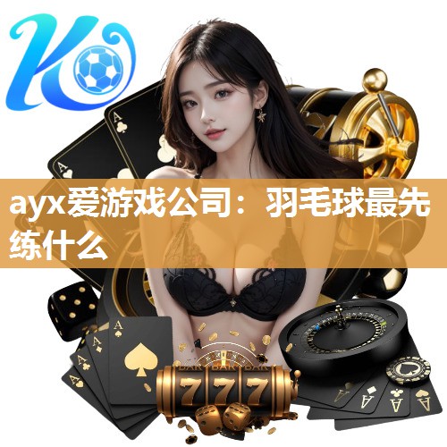 ayx爱游戏公司：羽毛球最先练什么