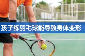 孩子练羽毛球能导致身体变形