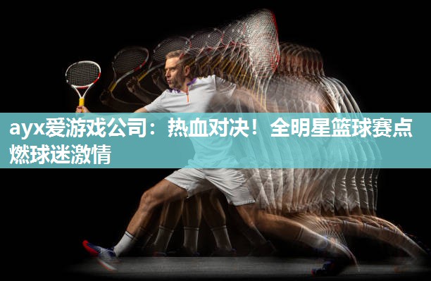 热血对决！全明星篮球赛点燃球迷激情