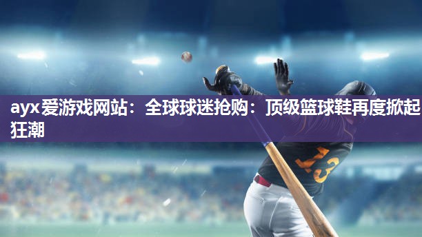 全球球迷抢购：顶级篮球鞋再度掀起狂潮