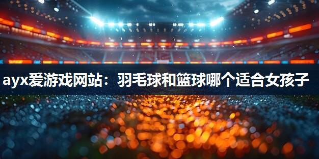 羽毛球和篮球哪个适合女孩子