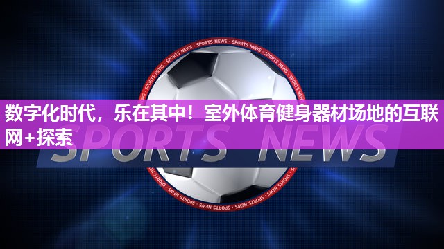 数字化时代，乐在其中！室外体育健身器材场地的互联网+探索
