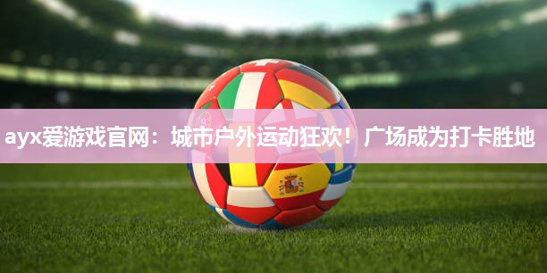 城市户外运动狂欢！广场成为打卡胜地