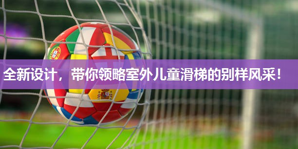 全新设计，带你领略室外儿童滑梯的别样风采！