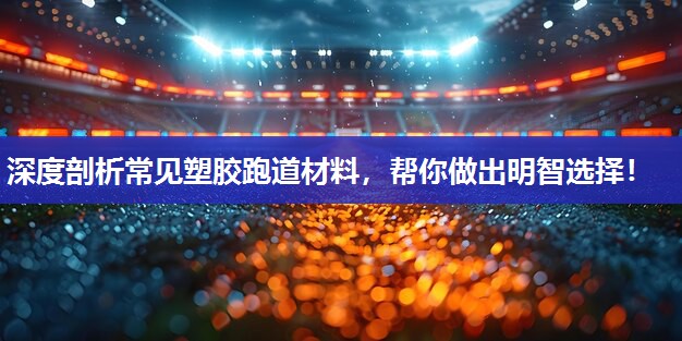 深度剖析常见塑胶跑道材料，帮你做出明智选择！