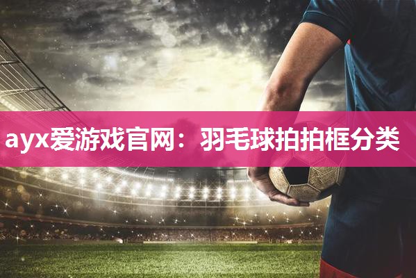 羽毛球拍拍框分类