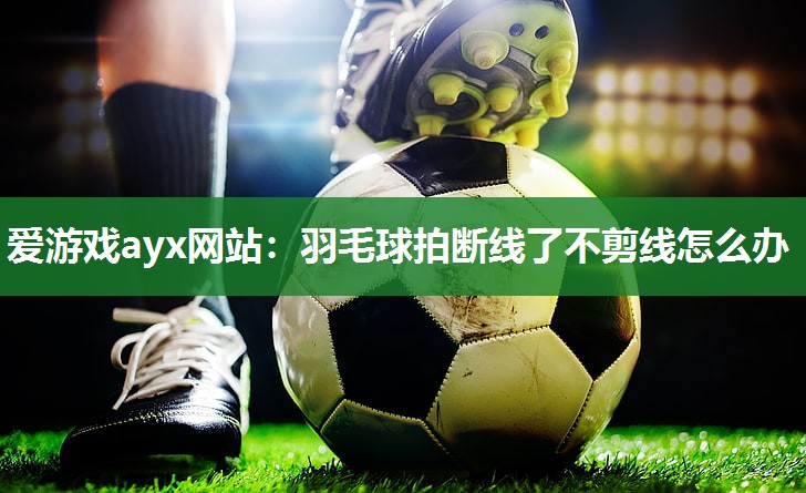 羽毛球拍断线了不剪线怎么办