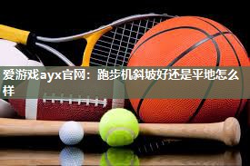 跑步机斜坡好还是平地怎么样