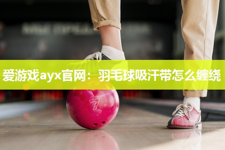 羽毛球吸汗带怎么缠绕